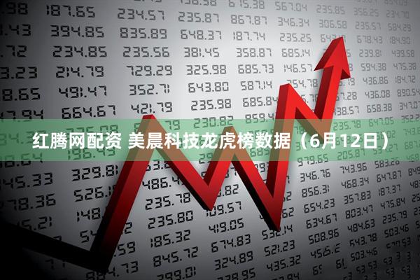 红腾网配资 美晨科技龙虎榜数据（6月12日）
