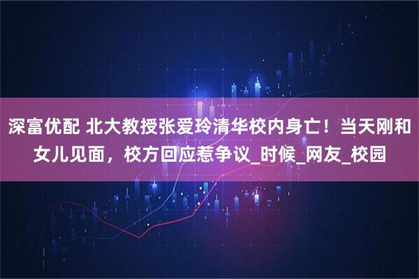 深富优配 北大教授张爱玲清华校内身亡！当天刚和女儿见面，校方回应惹争议_时候_网友_校园