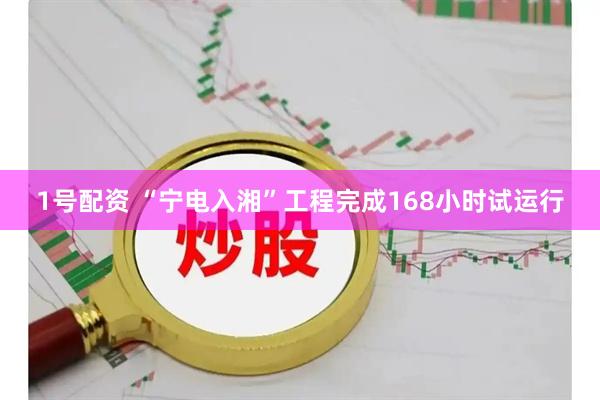 1号配资 “宁电入湘”工程完成168小时试运行