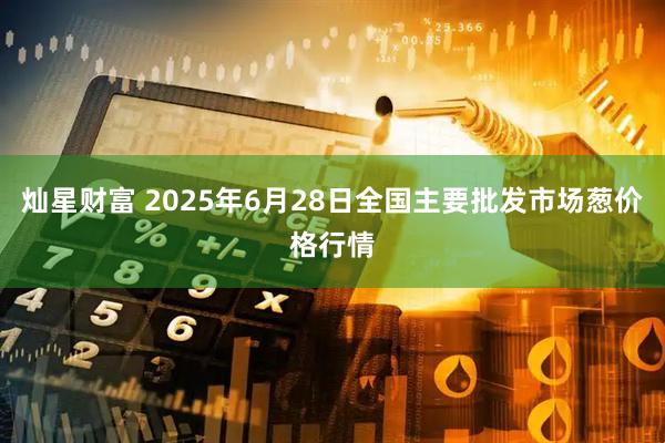 灿星财富 2025年6月28日全国主要批发市场葱价格行情