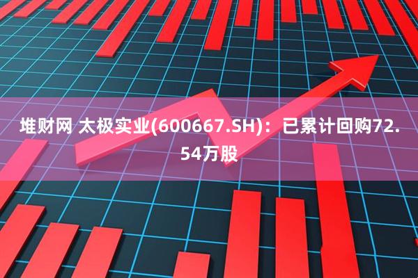 堆财网 太极实业(600667.SH)：已累计回购72.54万股