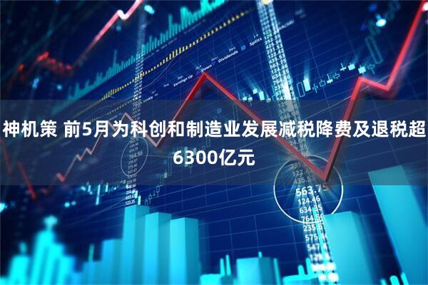 神机策 前5月为科创和制造业发展减税降费及退税超6300亿元