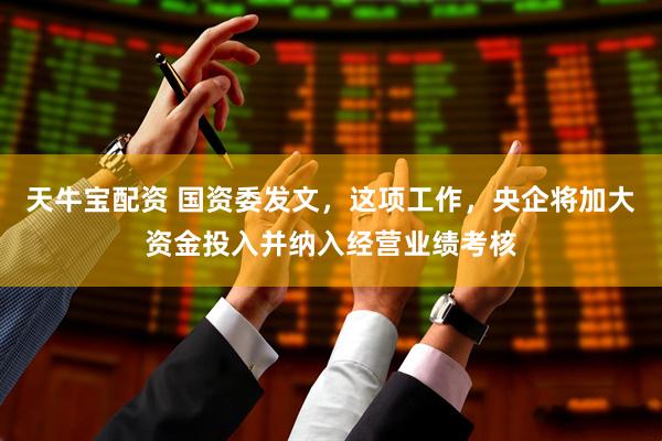 天牛宝配资 国资委发文，这项工作，央企将加大资金投入并纳入经营业绩考核