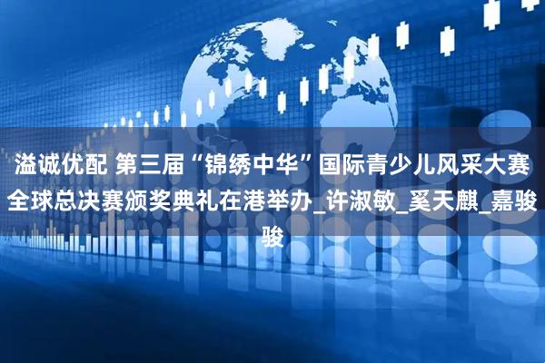 溢诚优配 第三届“锦绣中华”国际青少儿风采大赛全球总决赛颁奖典礼在港举办_许淑敏_奚天麒_嘉骏