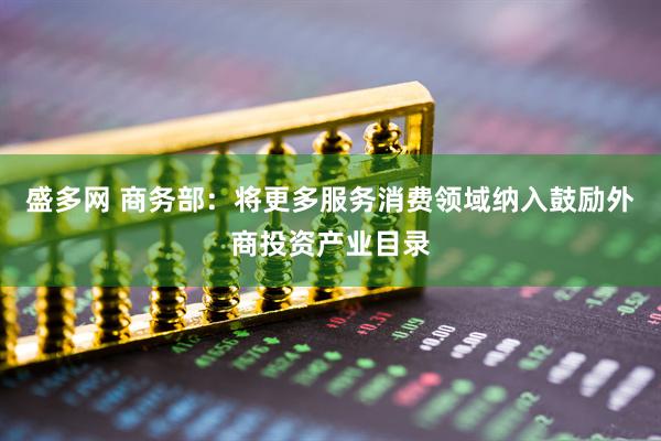 盛多网 商务部：将更多服务消费领域纳入鼓励外商投资产业目录