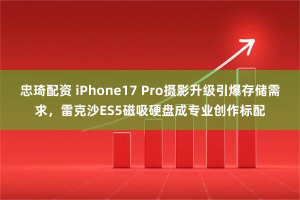 忠琦配资 iPhone17 Pro摄影升级引爆存储需求，雷克沙ES5磁吸硬盘成专业创作标配
