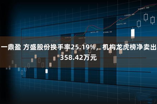 一鼎盈 方盛股份换手率25.19%，机构龙虎榜净卖出358.42万元