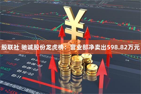 股联社 驰诚股份龙虎榜：营业部净卖出598.82万元