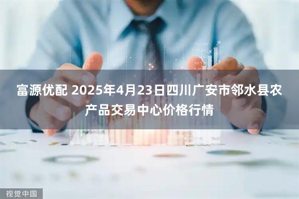 富源优配 2025年4月23日四川广安市邻水县农产品交易中心价格行情