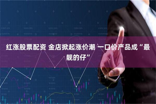 红涨股票配资 金店掀起涨价潮 一口价产品成“最靓的仔”