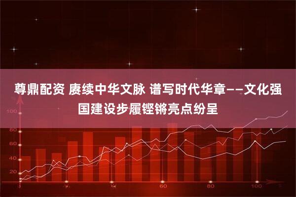 尊鼎配资 赓续中华文脉 谱写时代华章——文化强国建设步履铿锵亮点纷呈